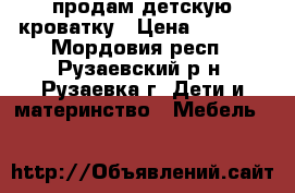 продам детскую кроватку › Цена ­ 3 000 - Мордовия респ., Рузаевский р-н, Рузаевка г. Дети и материнство » Мебель   